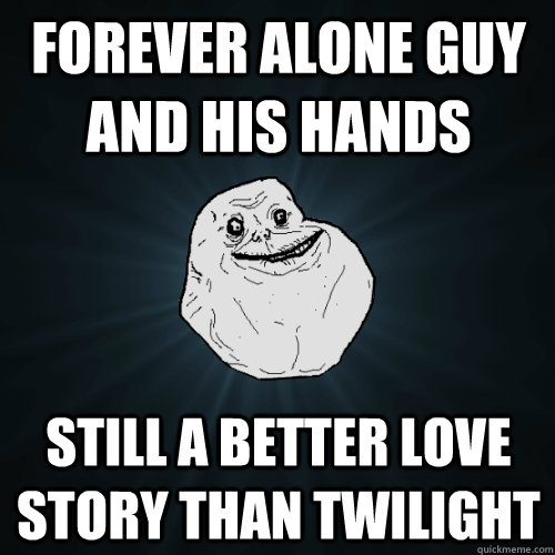 forever alone guy and his hands still a better love story than twilight  Forever Alone