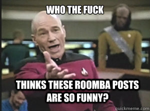 Who the fuck thinks these Roomba posts are so funny?  Annoyed Picard
