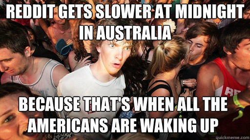 REDDIT gets slower at midnight in australia because that's when all the americans are waking up  Sudden Clarity Clarence