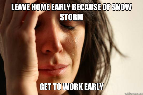 Leave home early because of snow storm Get to work early  First World Problems