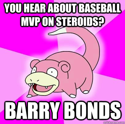 You hear about baseball MVP on steroids? Barry Bonds  Slowpoke