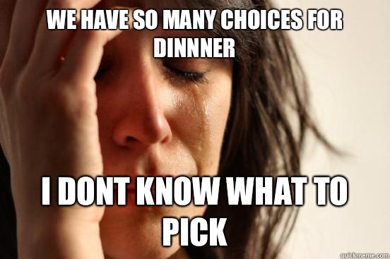 We have so many choices for dinnner I dont know what to pick  First World Problems