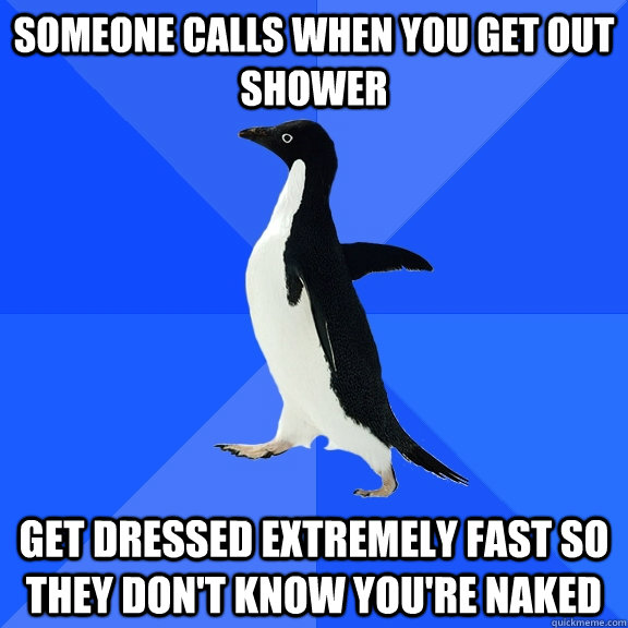 Someone calls when you get out shower Get dressed extremely fast so they don't know you're naked  Socially Awkward Penguin