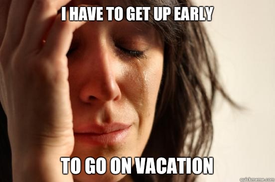 I have to get up early To go on vacation  First World Problems