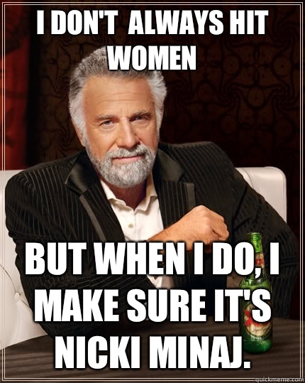 I don't  always hit women but when I do, I make sure it's Nicki Minaj.   The Most Interesting Man In The World