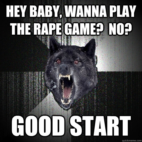 Hey baby, wanna play the rape game?  No? good start  Insanity Wolf