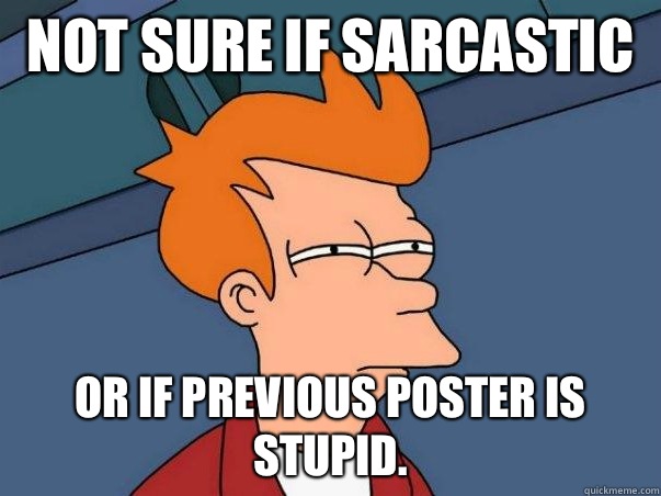 Not sure if sarcastic  or if previous poster is stupid. - Not sure if sarcastic  or if previous poster is stupid.  Not sure if deaf
