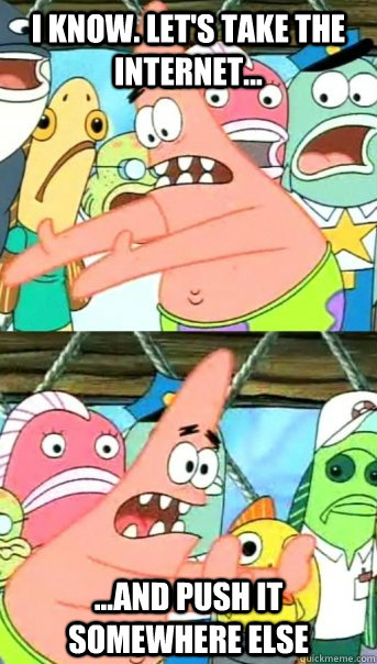 I KNOW. LET'S TAKE THE INTERNET... ...AND PUSH IT SOMEWHERE ELSE  Push it somewhere else Patrick
