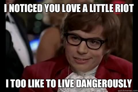 I noticed you love a little riot i too like to live dangerously  Dangerously - Austin Powers