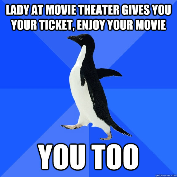lady at movie theater gives you your ticket, enjoy your movie you too  Socially Awkward Penguin