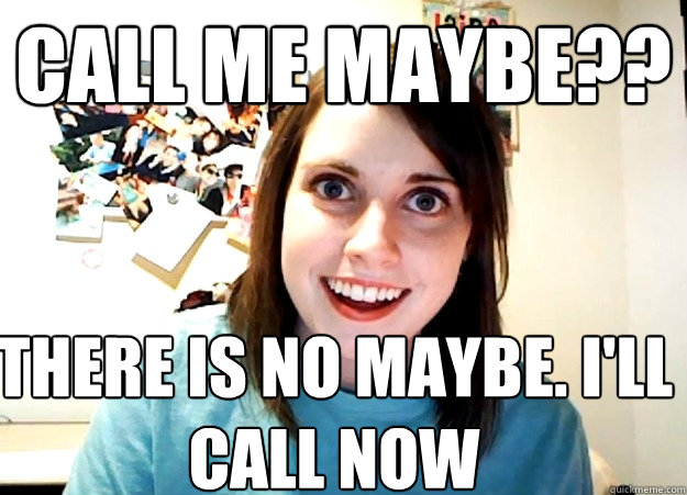 call me maybe?? there is no maybe. i'll call now  Overly Attached Girlfriend
