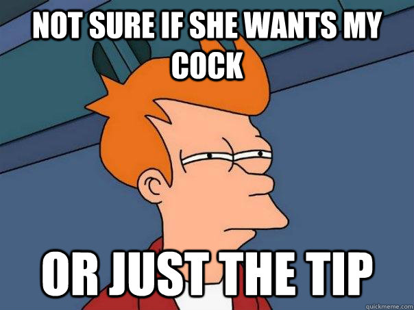 Not sure if she wants my cock Or just the tip - Not sure if she wants my cock Or just the tip  Futurama Fry