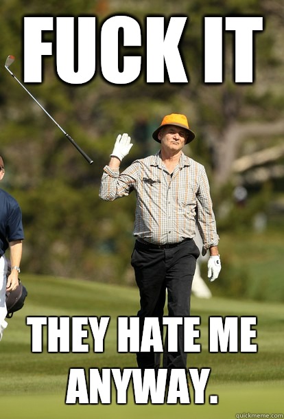 fuck it They hate me anyway.  fuck it bill murray