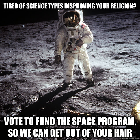 Tired of Science types disproving your religion? Vote to fund the space program, so we can get out of your hair  