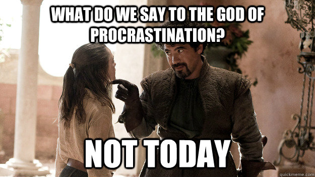 What do we say to the god of procrastination?  not today  Syrio Forel what do we say