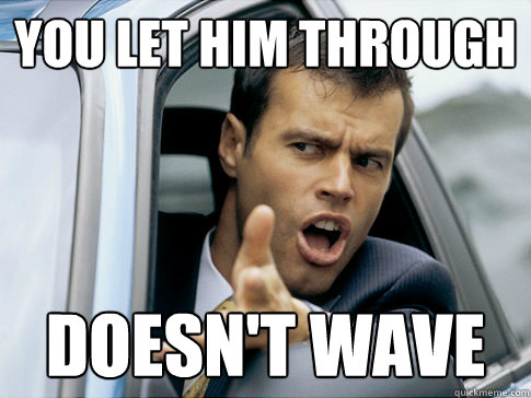 you let him through Doesn't wave  Asshole driver