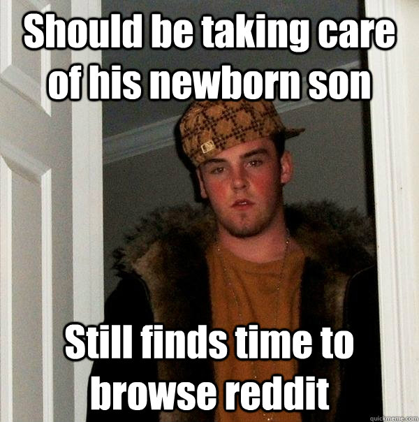 Should be taking care of his newborn son Still finds time to browse reddit - Should be taking care of his newborn son Still finds time to browse reddit  Scumbag Steve