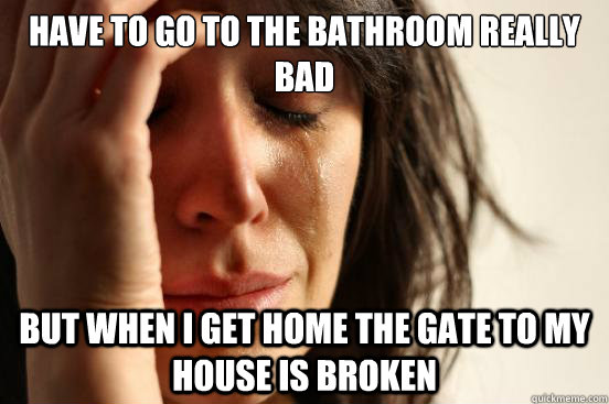 Have to go to the bathroom really bad but when I get home the gate to my house is broken - Have to go to the bathroom really bad but when I get home the gate to my house is broken  First World Problems