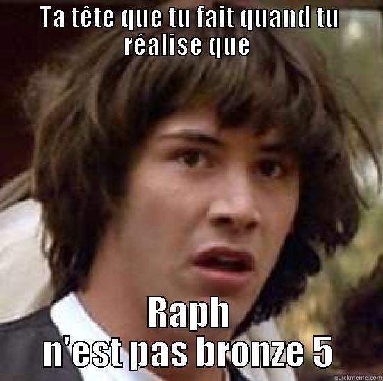 Raph suce des queus - TA TÊTE QUE TU FAIT QUAND TU RÉALISE QUE  RAPH N'EST PAS BRONZE 5 conspiracy keanu