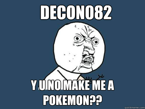 Decon082 Y U NO Make me a pokemon??  Y U No