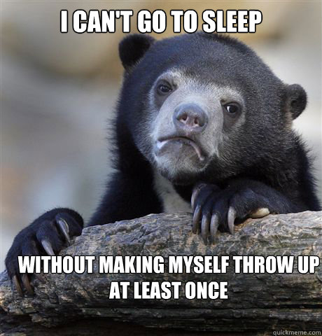 I can't go to sleep Without making myself throw up at least once  Confession Bear