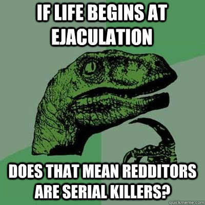 if life begins at ejaculation does that mean redditors are serial killers?  