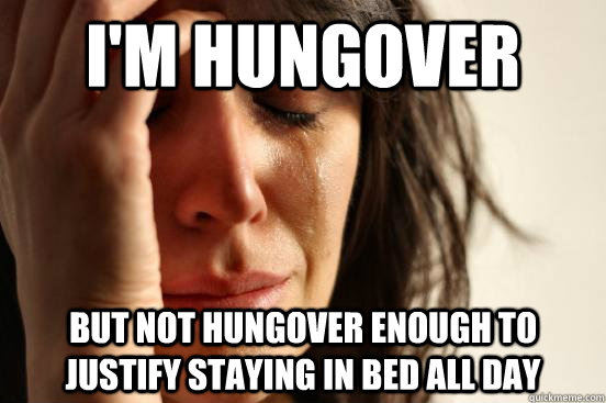 I'm hungover but not hungover enough to justify staying in bed all day  First World Problems