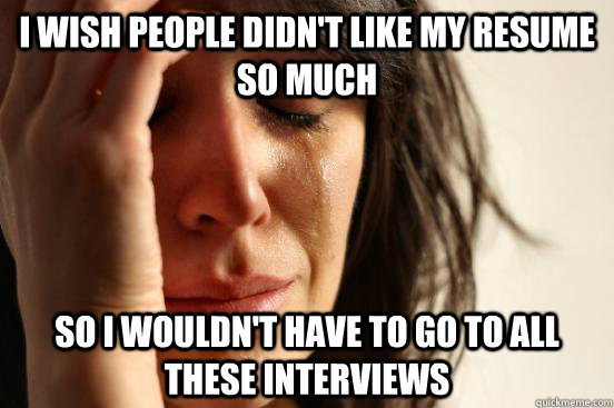 I wish people didn't like my resume so much so I wouldn't have to go to all these interviews  First World Problems