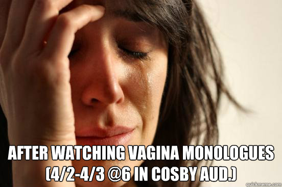  After watching Vagina Monologues 
(4/2-4/3 @6 in Cosby Aud.)  First World Problems