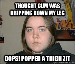 THOUGHT CUM WAS DRIPPING DOWN MY LEG OOPS! POPPED A THIGH ZIT  
