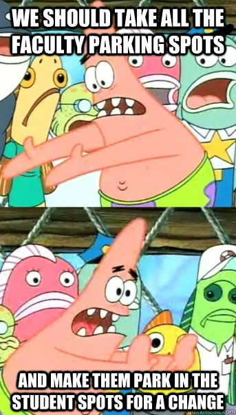 We should take all the faculty parking spots and make them park in the student spots for a change  Push it somewhere else Patrick