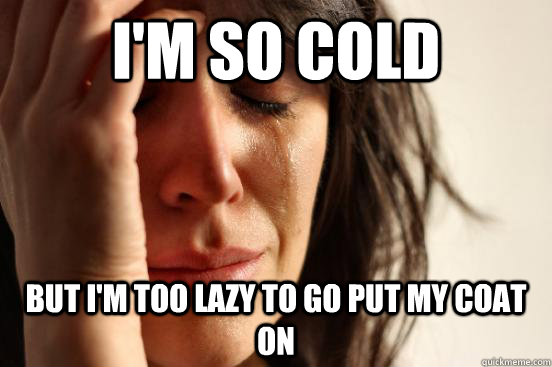 I'm so cold but i'm too lazy to go put my coat on - I'm so cold but i'm too lazy to go put my coat on  First World Problems
