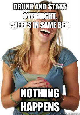 drunk and stays overnight,
sleeps in same bed nothing happens  Friend Zone Fiona