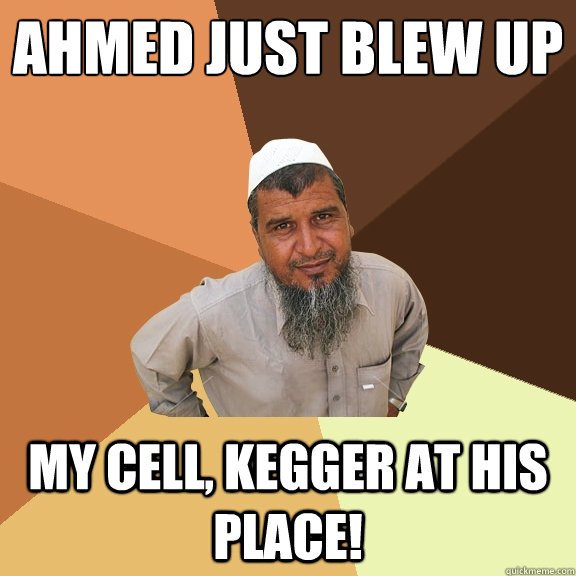 ahmed just blew up my cell, kegger at his place! - ahmed just blew up my cell, kegger at his place!  Ordinary Muslim Man
