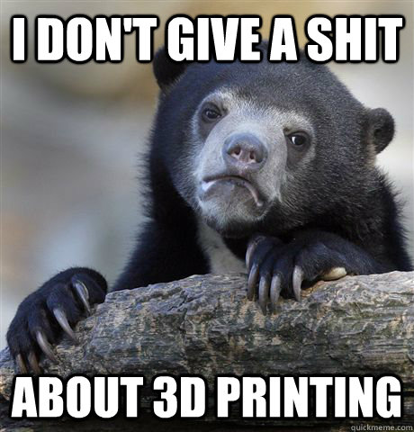 I don't give a shit about 3d printing  Confession Bear