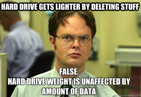 Hard drive gets lighter by deleting stuff False.
Hard drive weight is unaffected by amount of data  Schrute