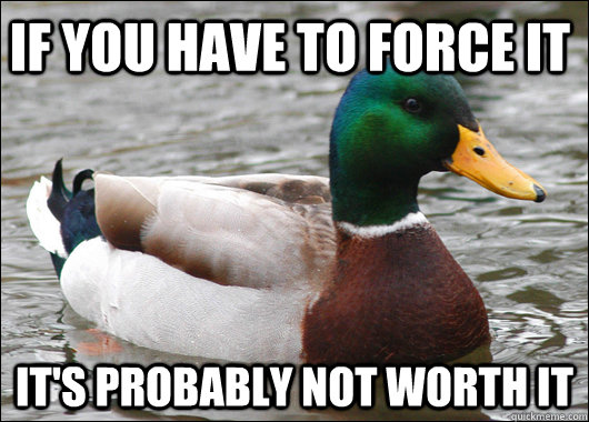 If you have to force it It's probably not worth it - If you have to force it It's probably not worth it  Actual Advice Mallard