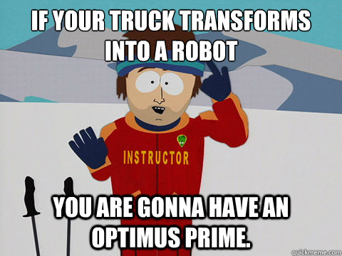 if your truck﻿ transforms into a robot  you are gonna have an optimus prime.  Youre gonna have a bad time