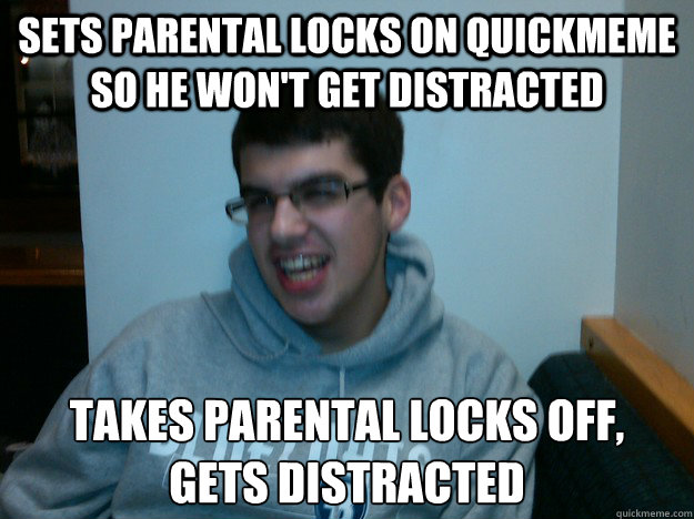 sets parental locks on quickmeme so he won't get distracted takes parental locks off, 
gets distracted  