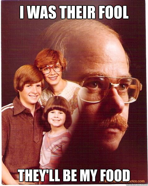 i was their fool they'll be my food  Vengeance Dad