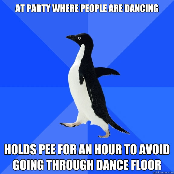 at party where people are dancing holds pee for an hour to avoid going through dance floor  Socially Awkward Penguin