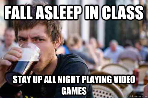 Fall asleep in class Stay up all night playing video games - Fall asleep in class Stay up all night playing video games  Lazy College Senior