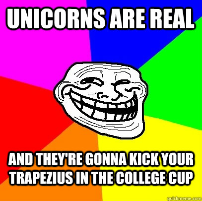 Unicorns are real And they're gonna kick your trapezius in the college cup   Troll Face