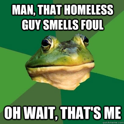 Man, that homeless guy smells foul Oh wait, that's me  Foul Bachelor Frog
