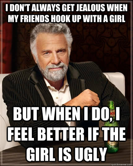 I don't always get jealous when my friends hook up with a girl but when I do, I feel better if the girl is ugly  The Most Interesting Man In The World