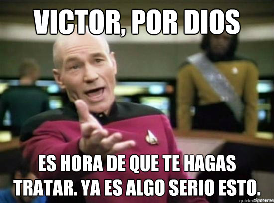 victor, por dios es hora de que te hagas tratar. ya es algo serio esto.  Annoyed Picard HD