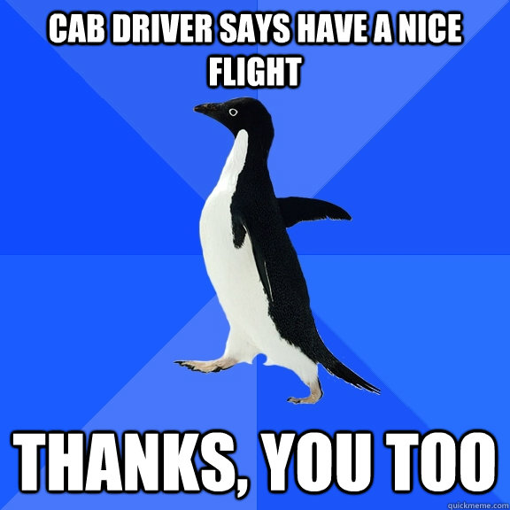Cab driver says have a nice flight thanks, you too  Socially Awkward Penguin