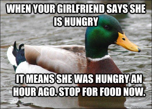 When your girlfriend says she is hungry it means she was hungry an hour ago. Stop for food now. - When your girlfriend says she is hungry it means she was hungry an hour ago. Stop for food now.  Actual Advice Mallard