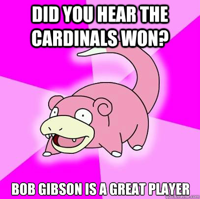 Did you hear the Cardinals won? Bob Gibson is a great player  Slowpoke