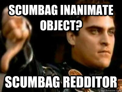 SCUMBAG INANIMATE OBJECT? SCUMBAG REDDITOR  Downvoting Roman